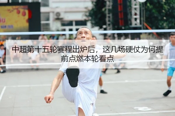 中超第十五轮赛程出炉后，这几场硬仗为何提前点燃本轮看点